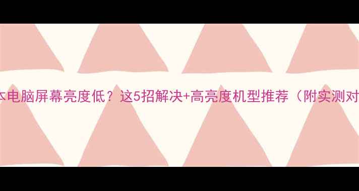 图片 笔记本电脑屏幕亮度低？这5招解决+高亮度机型推荐（附实测对比）1