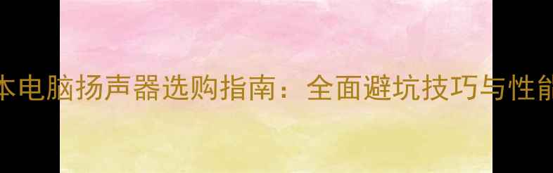 图片 笔记本电脑扬声器选购指南：全面避坑技巧与性能对比