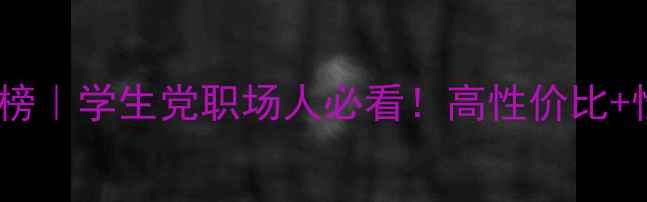 图片 笔记本电脑推荐榜｜学生党职场人必看！高性价比+性能党闭眼入✨1