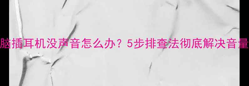 图片 笔记本电脑插耳机没声音怎么办？5步排查法彻底解决音量消失问题