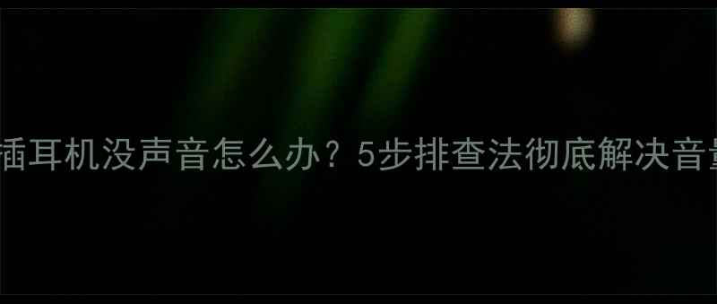 图片 笔记本电脑插耳机没声音怎么办？5步排查法彻底解决音量消失问题1