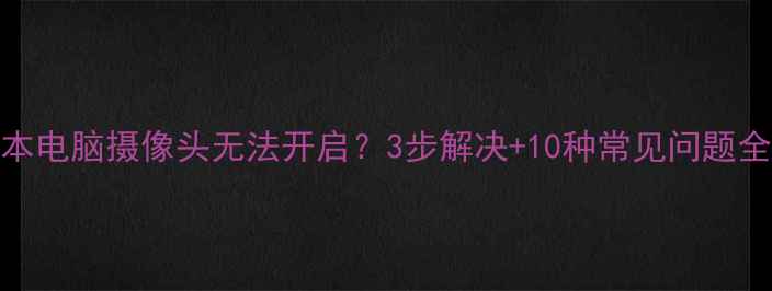图片 笔记本电脑摄像头无法开启？3步解决+10种常见问题全攻略