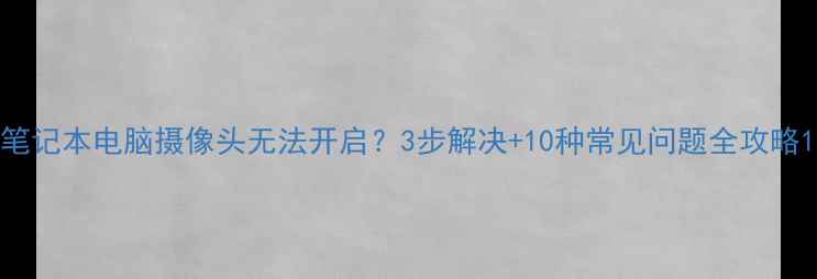 图片 笔记本电脑摄像头无法开启？3步解决+10种常见问题全攻略1