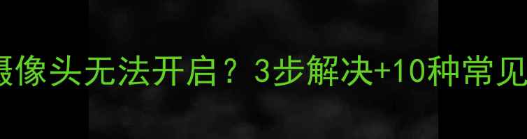 图片 笔记本电脑摄像头无法开启？3步解决+10种常见问题全攻略2