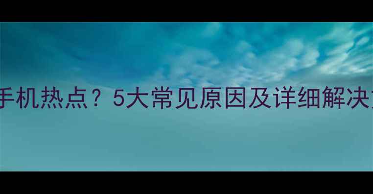 图片 笔记本电脑无法连接手机热点？5大常见原因及详细解决方案（附图文教程）1