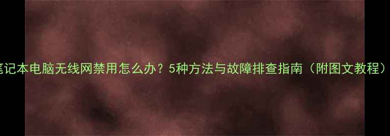 图片 笔记本电脑无线网禁用怎么办？5种方法与故障排查指南（附图文教程）1