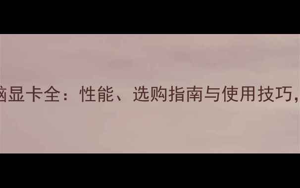 图片 笔记本电脑显卡全：性能、选购指南与使用技巧，最新评测