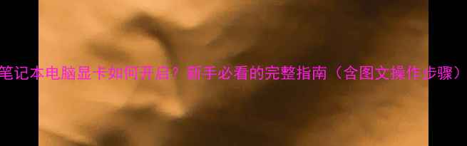 图片 笔记本电脑显卡如何开启？新手必看的完整指南（含图文操作步骤）