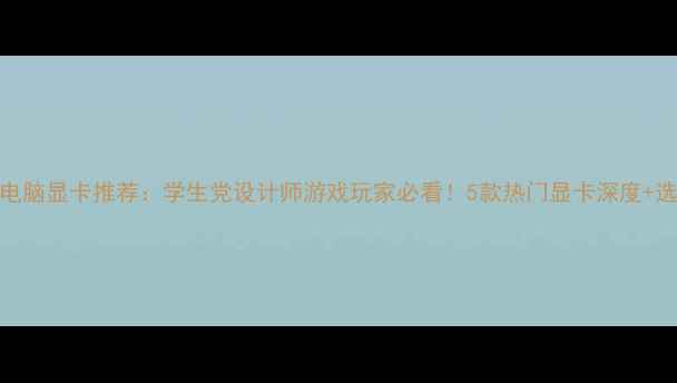 图片 笔记本电脑显卡推荐：学生党设计师游戏玩家必看！5款热门显卡深度+选购指南