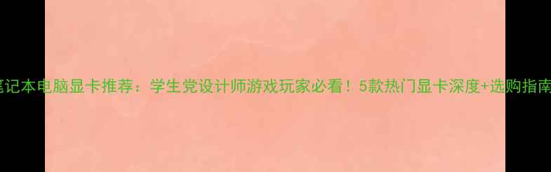 图片 笔记本电脑显卡推荐：学生党设计师游戏玩家必看！5款热门显卡深度+选购指南2
