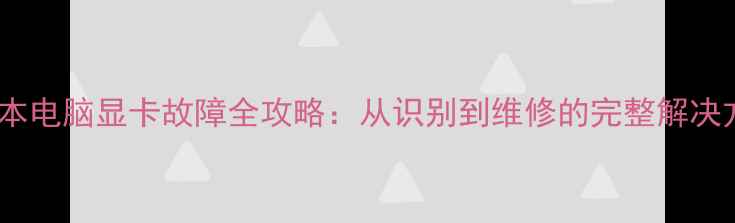 图片 笔记本电脑显卡故障全攻略：从识别到维修的完整解决方案1