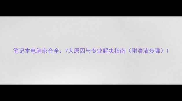 图片 笔记本电脑杂音全：7大原因与专业解决指南（附清洁步骤）1
