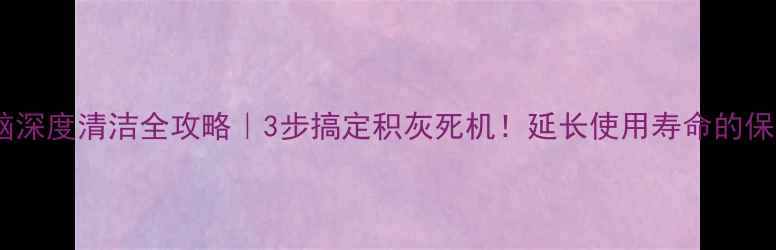 图片 笔记本电脑深度清洁全攻略｜3步搞定积灰死机！延长使用寿命的保姆级教程1