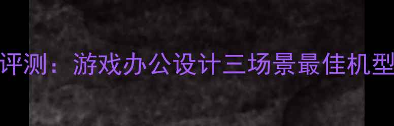 图片 笔记本电脑深度评测：游戏办公设计三场景最佳机型推荐与选购指南