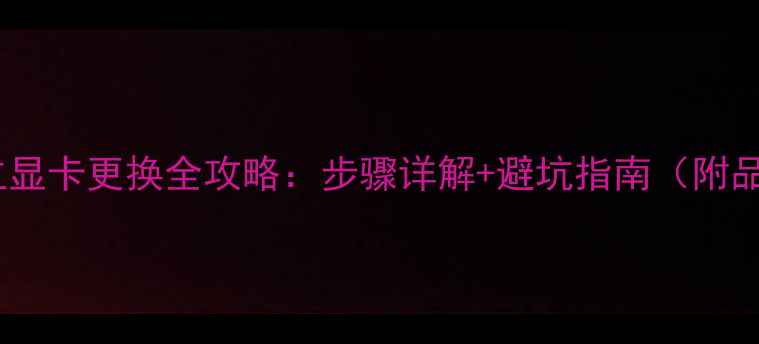 图片 笔记本电脑独立显卡更换全攻略：步骤详解+避坑指南（附品牌型号参考）2