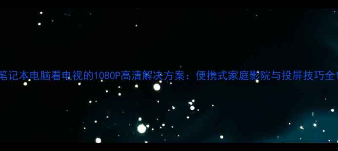 图片 笔记本电脑看电视的1080P高清解决方案：便携式家庭影院与投屏技巧全1