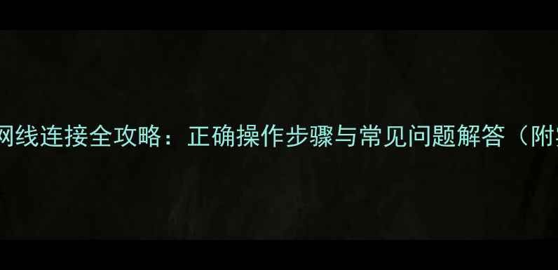 图片 笔记本电脑网线连接全攻略：正确操作步骤与常见问题解答（附实测效果）1