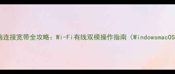 图片 笔记本电脑连接宽带全攻略：Wi-Fi有线双模操作指南（WindowsmacOS全平台）1
