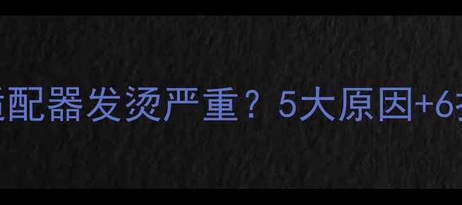 图片 笔记本电脑适配器发烫严重？5大原因+6招降温技巧全