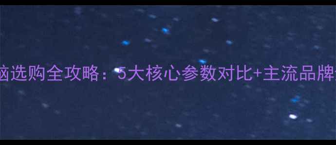 图片 笔记本电脑选购全攻略：5大核心参数对比+主流品牌避坑指南1