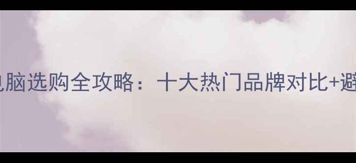 图片 笔记本电脑选购全攻略：十大热门品牌对比+避坑指南2