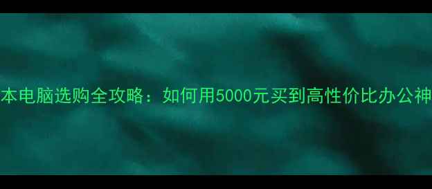 图片 笔记本电脑选购全攻略：如何用5000元买到高性价比办公神器？