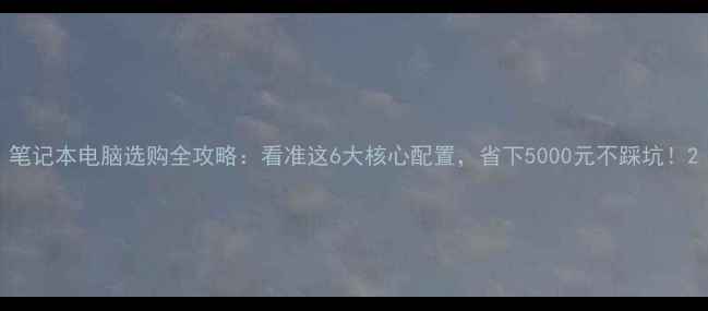 图片 笔记本电脑选购全攻略：看准这6大核心配置，省下5000元不踩坑！2