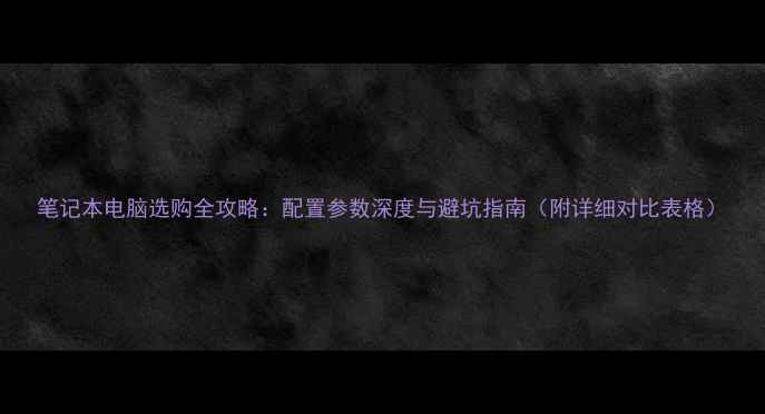 图片 笔记本电脑选购全攻略：配置参数深度与避坑指南（附详细对比表格）