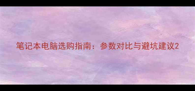 图片 笔记本电脑选购指南：参数对比与避坑建议2