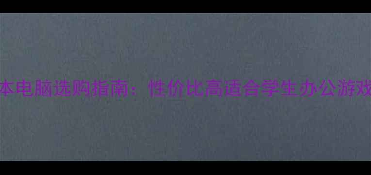 图片 笔记本电脑选购指南：性价比高适合学生办公游戏推荐