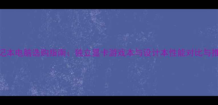 图片 笔记本电脑选购指南：独立显卡游戏本与设计本性能对比与推荐