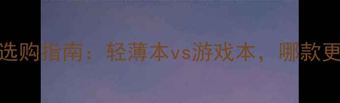 图片 笔记本电脑选购指南：轻薄本vs游戏本，哪款更值得入手？