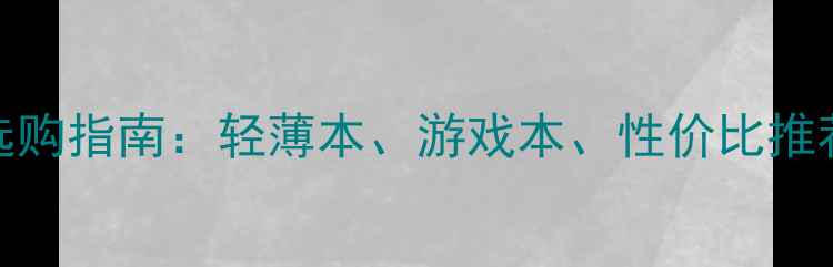 图片 笔记本电脑选购指南：轻薄本、游戏本、性价比推荐及避坑技巧