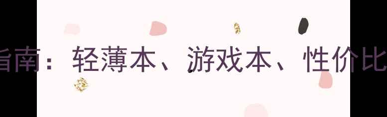 图片 笔记本电脑选购指南：轻薄本、游戏本、性价比推荐及避坑技巧1