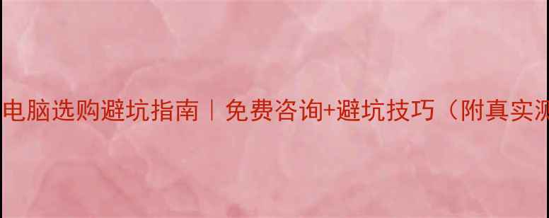 图片 笔记本电脑选购避坑指南｜免费咨询+避坑技巧（附真实测评）2