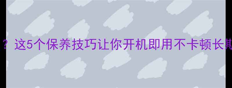 图片 笔记本电脑长时间不用？这5个保养技巧让你开机即用不卡顿长期闲置笔记本维护指南1