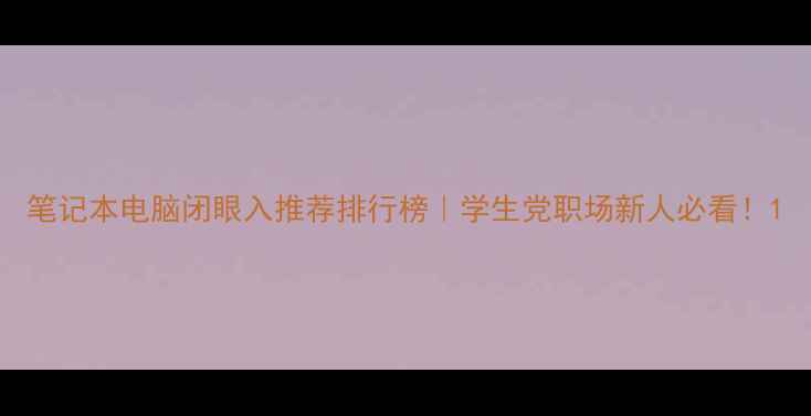 图片 笔记本电脑闭眼入推荐排行榜｜学生党职场新人必看！1