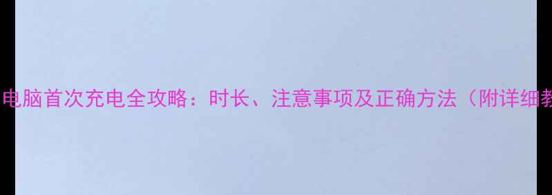 图片 笔记本电脑首次充电全攻略：时长、注意事项及正确方法（附详细教程）1
