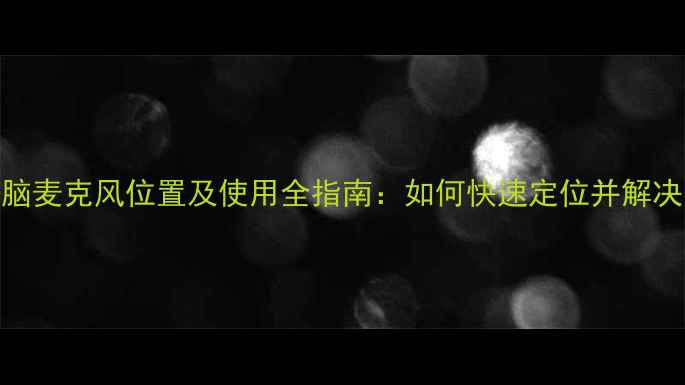图片 笔记本电脑麦克风位置及使用全指南：如何快速定位并解决常见问题