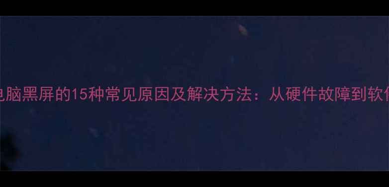 图片 笔记本电脑黑屏的15种常见原因及解决方法：从硬件故障到软件问题全