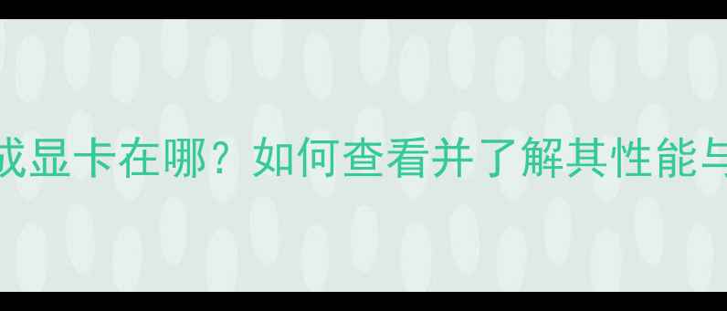 图片 笔记本集成显卡在哪？如何查看并了解其性能与选购技巧