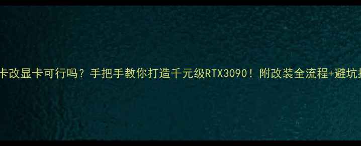 图片 算力卡改显卡可行吗？手把手教你打造千元级RTX3090！附改装全流程+避坑指南2