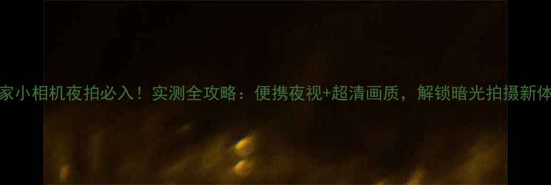 图片 米家小相机夜拍必入！实测全攻略：便携夜视+超清画质，解锁暗光拍摄新体验