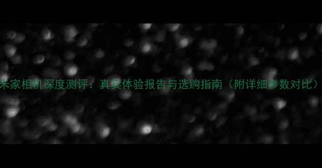 图片 米家相机深度测评：真实体验报告与选购指南（附详细参数对比）