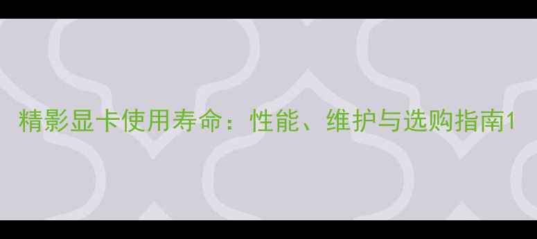 图片 精影显卡使用寿命：性能、维护与选购指南1