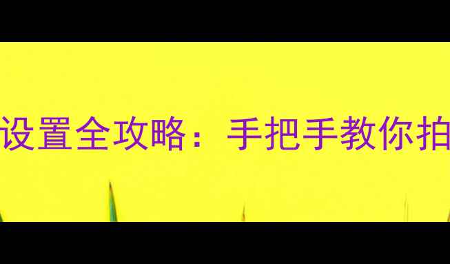 图片 精灵4Pro相机设置全攻略：手把手教你拍出专业级影像