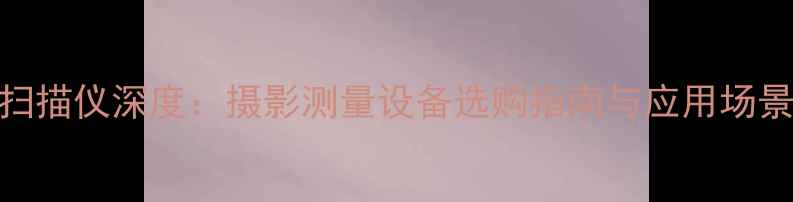 图片 索尼3D扫描仪深度：摄影测量设备选购指南与应用场景全分析