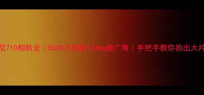 图片 索尼710相机全｜5000万像素+24mm超广角｜手把手教你拍出大片！