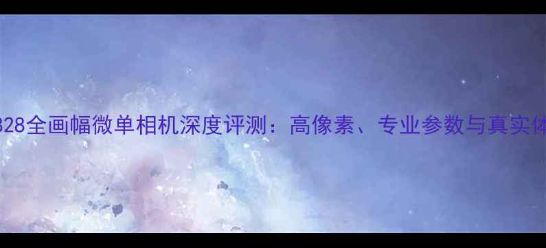 图片 索尼828全画幅微单相机深度评测：高像素、专业参数与真实体验全