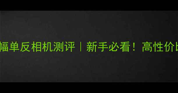 图片 索尼A7III全画幅单反相机测评｜新手必看！高性价比微单入门指南